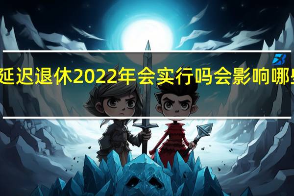 延迟退休2022年会实行吗　会影响哪些人群