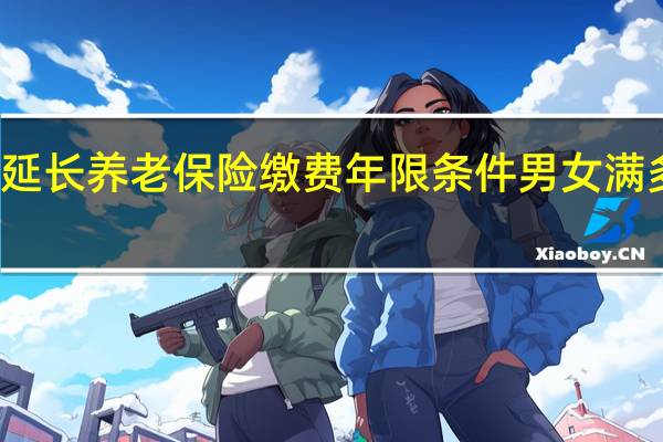 延长养老保险缴费年限条件 男女满多少岁
