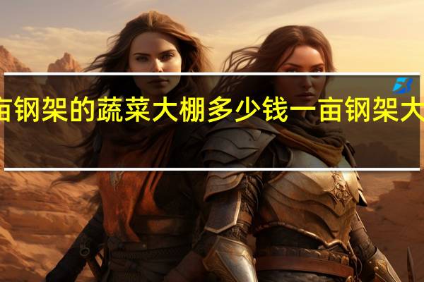 建一亩钢架的蔬菜大棚多少钱 一亩钢架大棚要多少钱