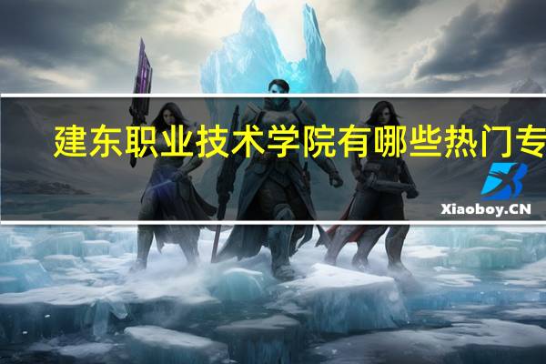 建东职业技术学院有哪些热门专业