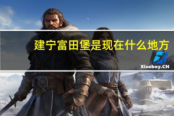 建宁富田堡是现在什么地方