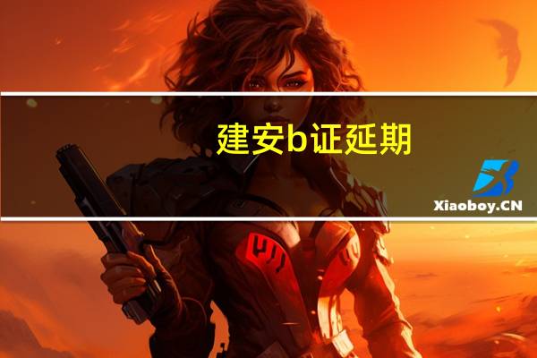 建安b证延期,身份证正传要求