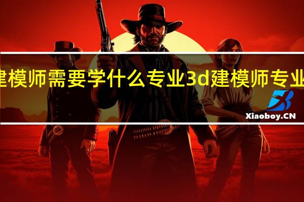 建模师需要学什么专业 3d建模师专业的介绍