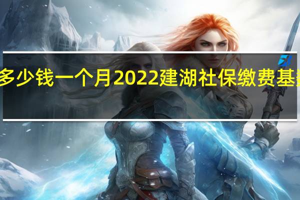 建湖社保多少钱一个月　2022建湖社保缴费基数及比例一览表