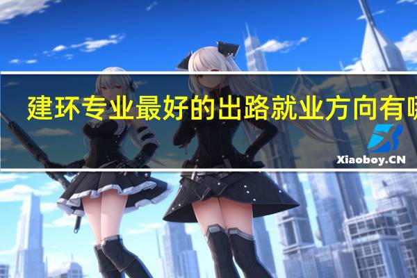 建环专业最好的出路 就业方向有哪些