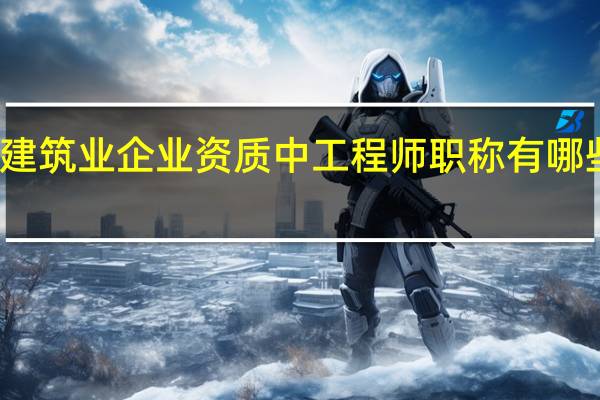 建筑业企业资质中工程师职称有哪些专业