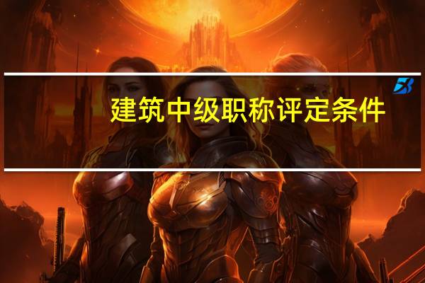 建筑中级职称评定条件（建筑中级职称）