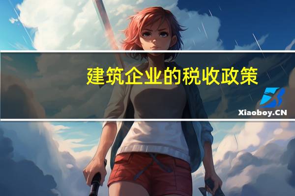 建筑企业的税收政策（建筑施工企业税收政策）