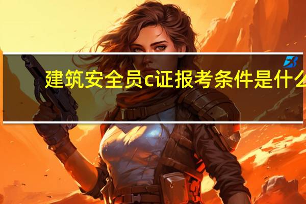 建筑安全员c证报考条件是什么