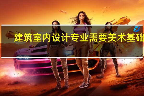建筑室内设计专业需要美术基础吗