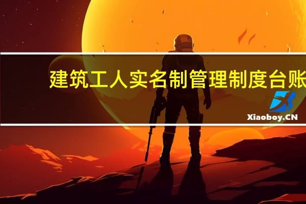 建筑工人实名制管理制度台账（建筑工人实名制管理制度）