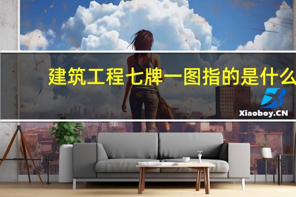 建筑工程七牌一图指的是什么（施工现场七牌一图指的是什么）