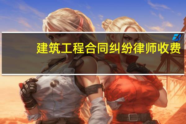 建筑工程合同纠纷律师收费