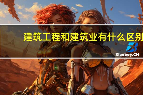 建筑工程和建筑业有什么区别