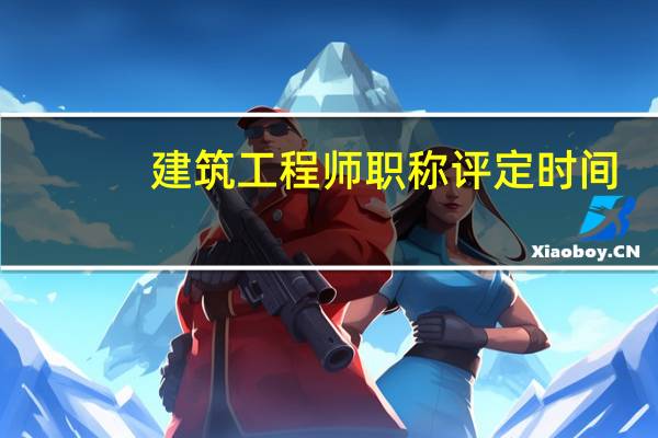 建筑工程師職稱評定時間（建筑工程師中級職稱評定條件有哪些）