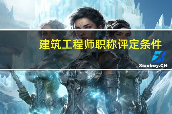 建筑工程师职称评定条件（高级工程师职称评定条件及材料要求）