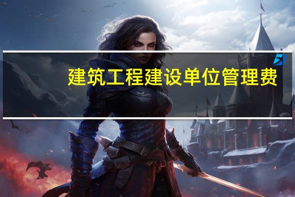 建筑工程建设单位管理费（工程造价中的建设管理费和建设单位管理费有什么区别）