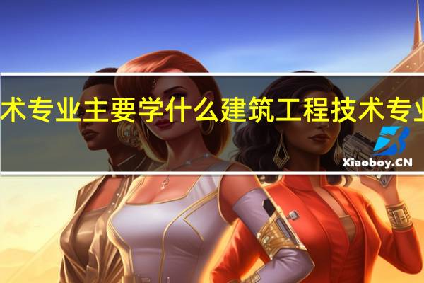 建筑工程技术专业主要学什么 建筑工程技术专业主要学哪些课程