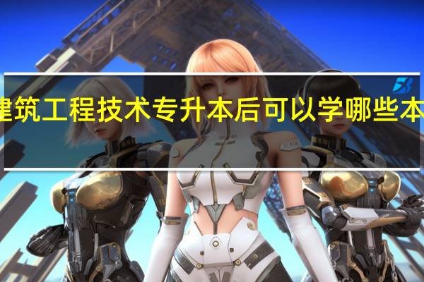 建筑工程技术专升本后可以学哪些本科专业
