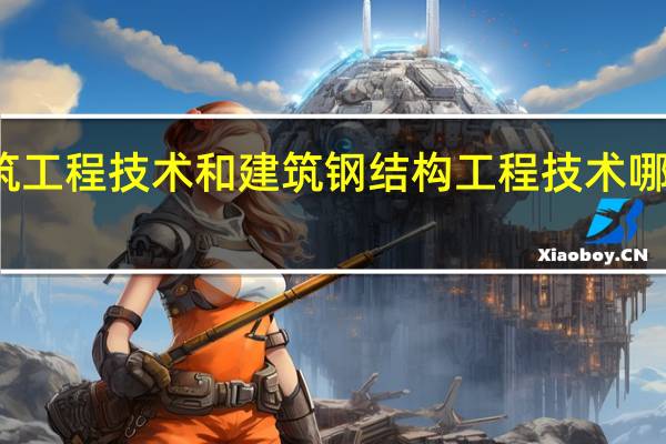 建筑工程技术和建筑钢结构工程技术哪个更好些