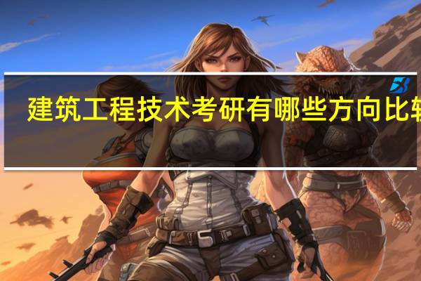 建筑工程技术考研有哪些方向比较好