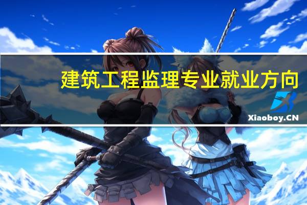 建筑工程监理专业就业方向（建筑工程监理）