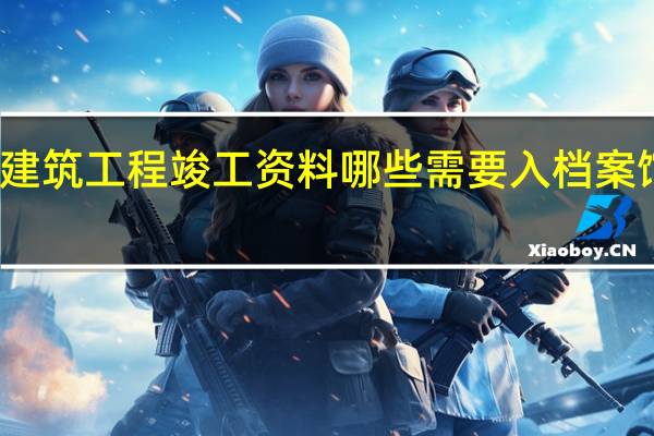 建筑工程竣工资料哪些需要入档案馆保存