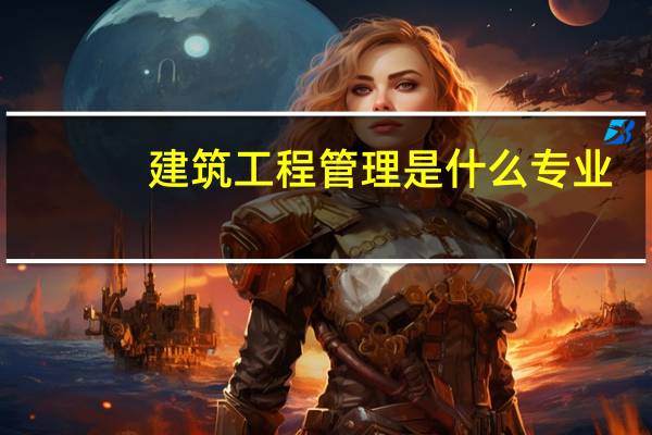 建筑工程管理是什么专业