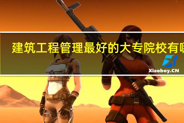 建筑工程管理最好的大专院校有哪些