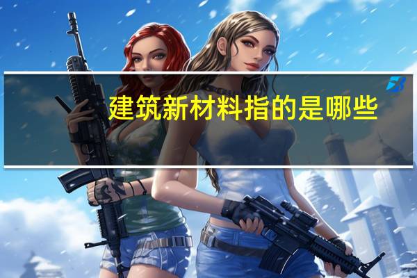 建筑新材料指的是哪些（建筑新材料有哪些）