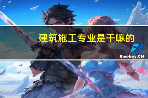 建筑施工专业是干嘛的