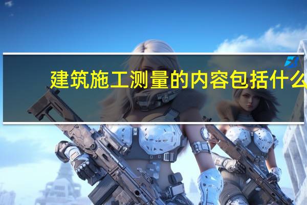 建筑施工测量的内容包括什么