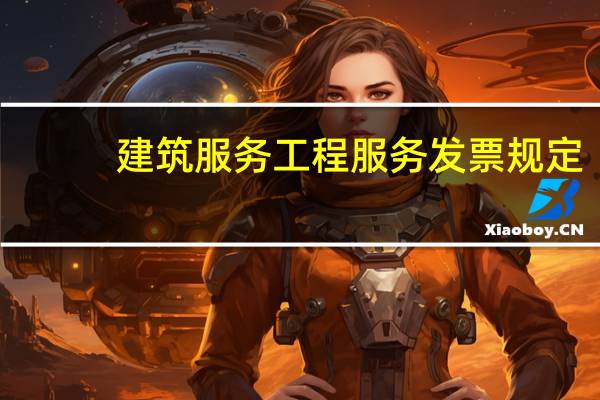 建筑服务工程服务发票规定（开发票建筑服务和工程服务有什么区别）