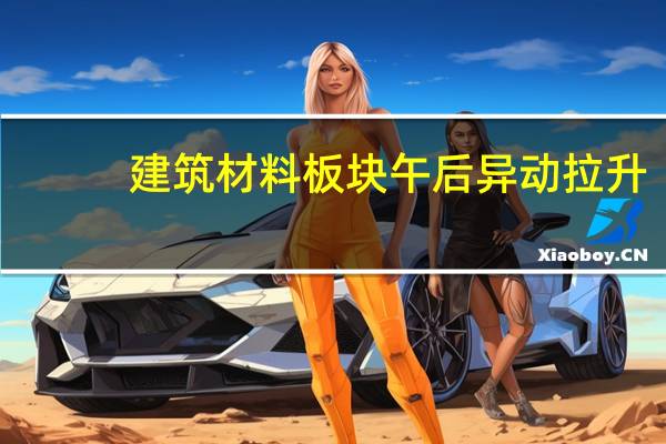 建筑材料板块午后异动拉升