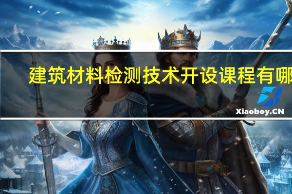 建筑材料检测技术开设课程有哪些
