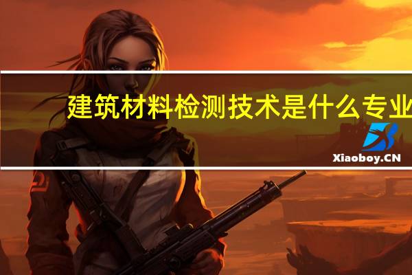 建筑材料检测技术是什么专业