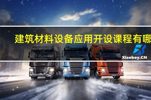 建筑材料设备应用开设课程有哪些