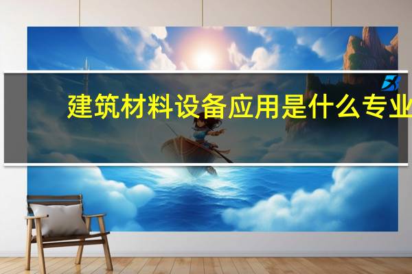 建筑材料设备应用是什么专业