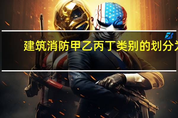 建筑消防甲乙丙丁类别的划分为(建筑消防甲乙丙丁类别的划分)