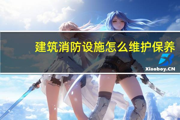 建筑消防设施怎么维护保养