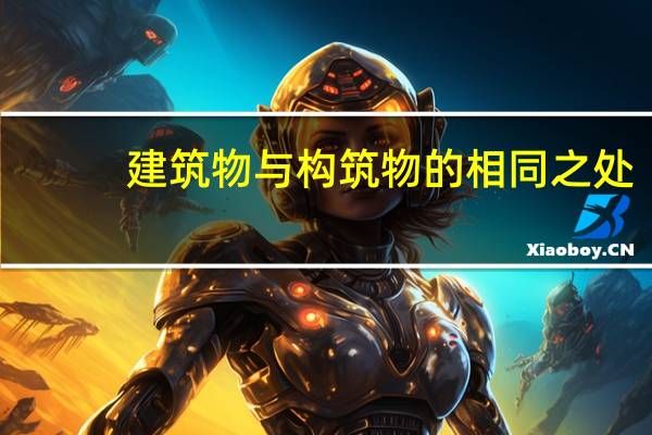 建筑物与构筑物的相同之处（建筑物与构筑物的定义与区别）