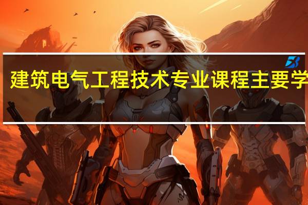 建筑电气工程技术专业课程 主要学什么