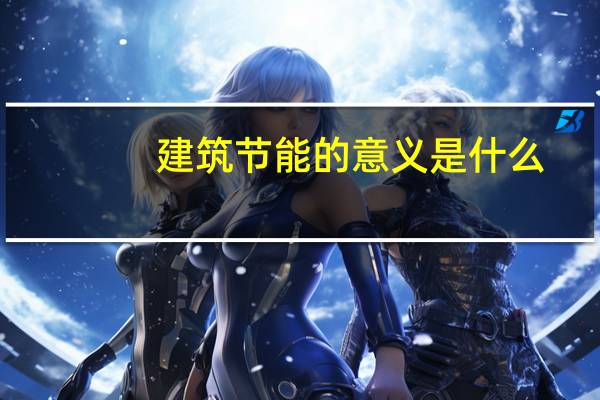 建筑节能的意义是什么（建筑节能是什么意思）