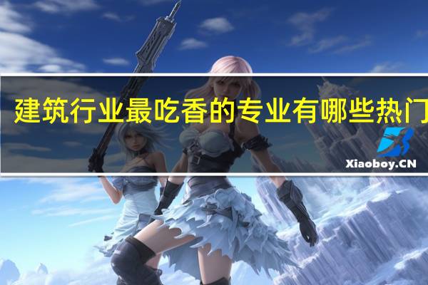 建筑行业最吃香的专业 有哪些热门专业