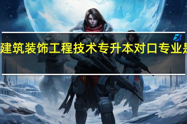 建筑装饰工程技术专升本对口专业是什么