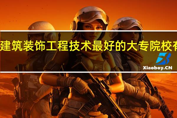建筑装饰工程技术最好的大专院校有哪些