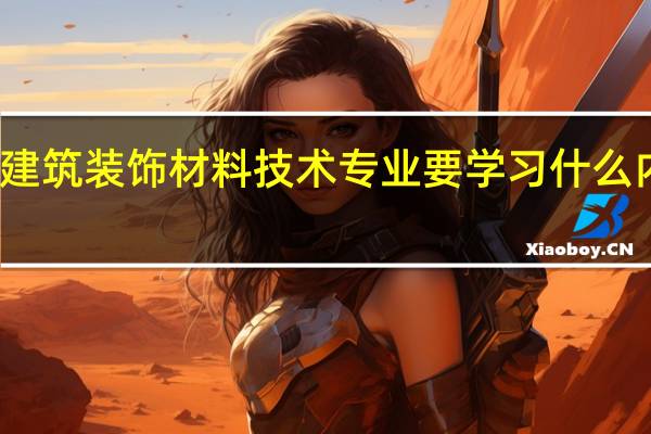 建筑装饰材料技术专业要学习什么内容呢