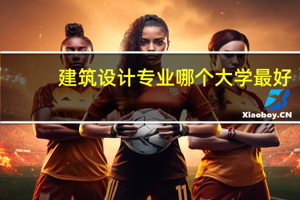建筑设计专业哪个大学最好