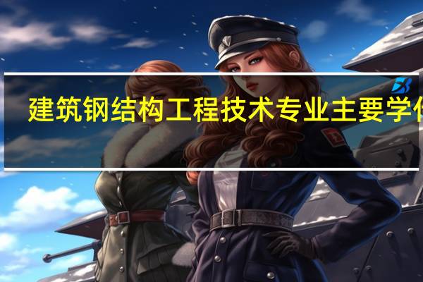 建筑钢结构工程技术专业主要学什么-专业课程有哪些