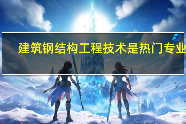 建筑钢结构工程技术是热门专业吗